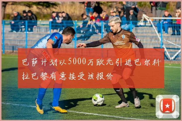 巴萨计划以5000万欧元引进巴尔科拉巴黎有意接受该报价