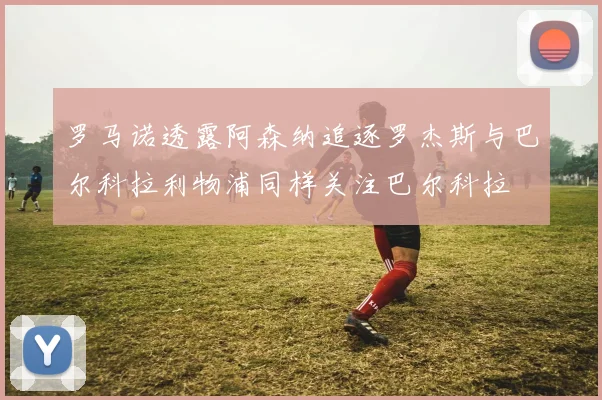 罗马诺透露阿森纳追逐罗杰斯与巴尔科拉利物浦同样关注巴尔科拉