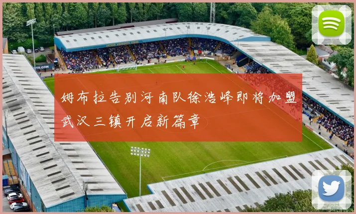 姆布拉告别河南队徐浩峰即将加盟武汉三镇开启新篇章