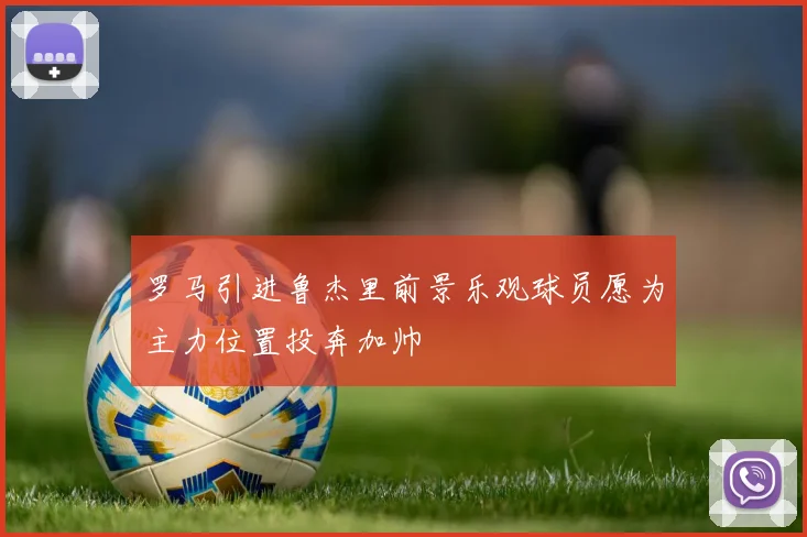 罗马引进鲁杰里前景乐观球员愿为主力位置投奔加帅