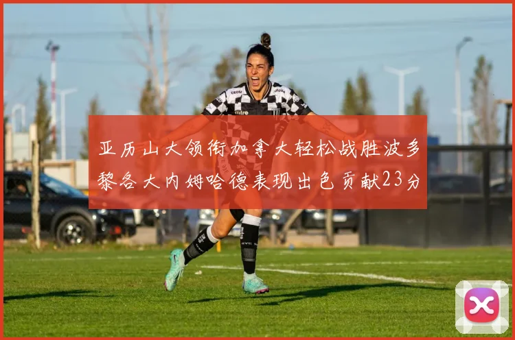 亚历山大领衔加拿大轻松战胜波多黎各大内姆哈德表现出色贡献23分