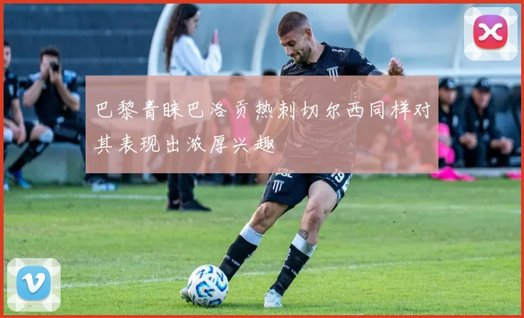 巴黎青睐巴洛贡热刺切尔西同样对其表现出浓厚兴趣