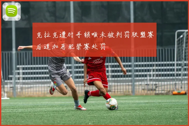 克拉克遭对手锁喉未被判罚联盟赛后追加恶犯禁赛处罚