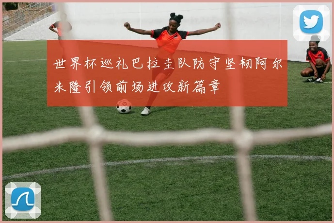 世界杯巡礼巴拉圭队防守坚韧阿尔米隆引领前场进攻新篇章