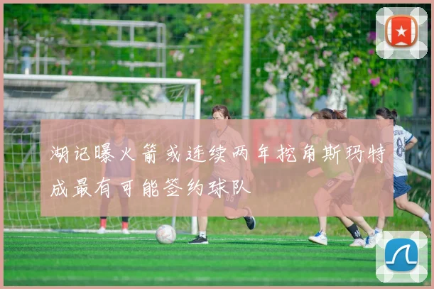 湖记曝火箭或连续两年挖角斯玛特成最有可能签约球队
