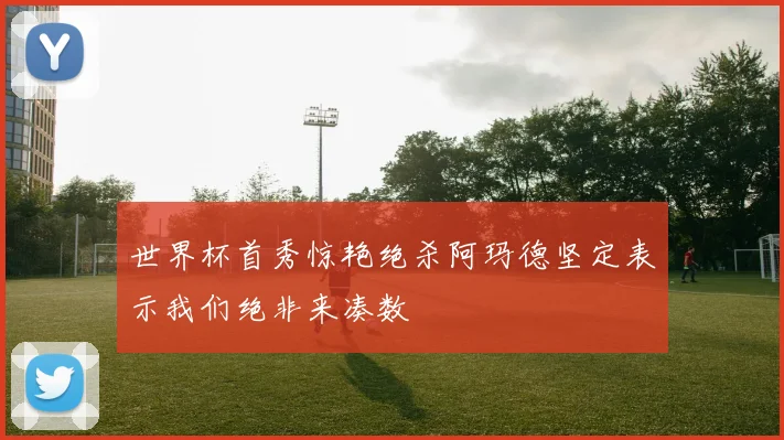 世界杯首秀惊艳绝杀阿玛德坚定表示我们绝非来凑数
