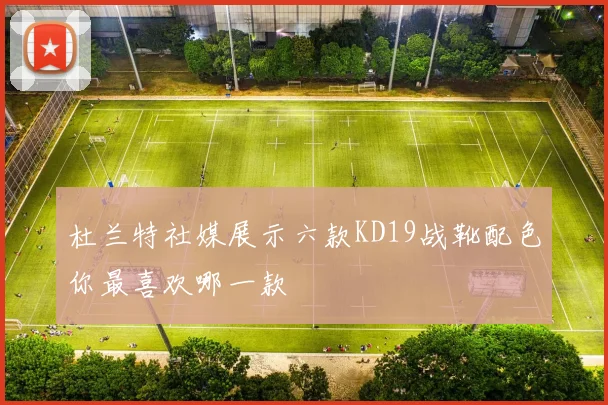 杜兰特社媒展示六款KD19战靴配色你最喜欢哪一款