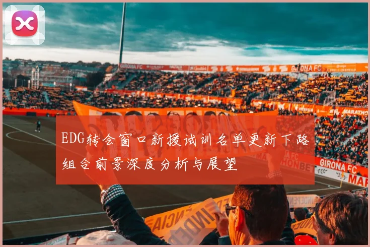 EDG转会窗口新援试训名单更新下路组合前景深度分析与展望